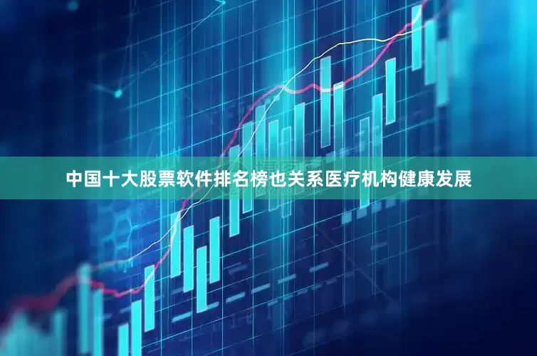 中国十大股票软件排名榜也关系医疗机构健康发展