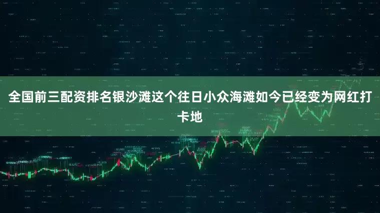 全国前三配资排名银沙滩这个往日小众海滩如今已经变为网红打卡地