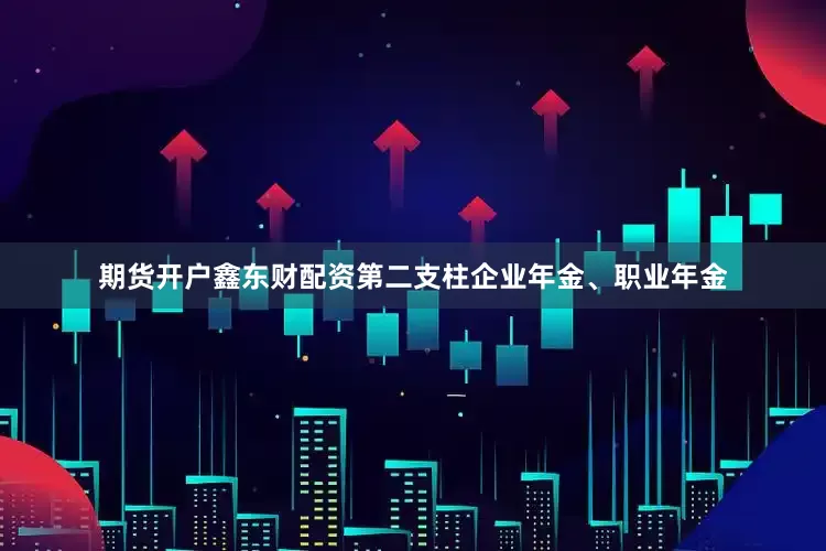 期货开户鑫东财配资第二支柱企业年金、职业年金