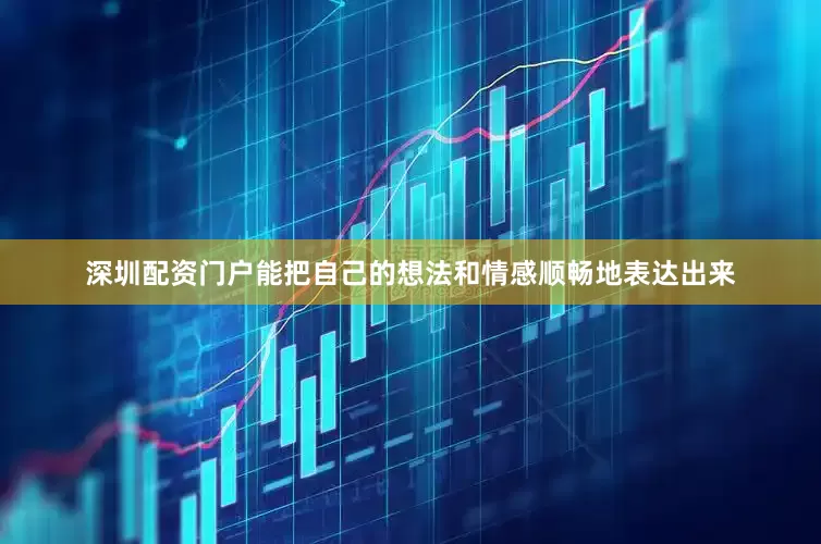 深圳配资门户能把自己的想法和情感顺畅地表达出来