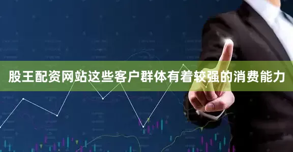 股王配资网站这些客户群体有着较强的消费能力