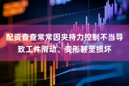 配资查查常常因夹持力控制不当导致工件滑动、变形甚至损坏