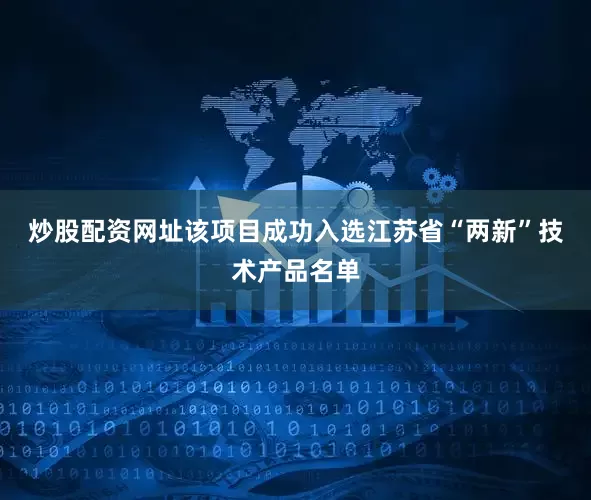 炒股配资网址　　该项目成功入选江苏省“两新”技术产品名单