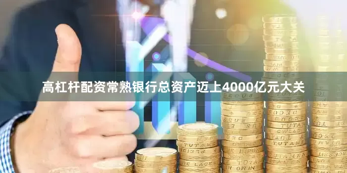 高杠杆配资常熟银行总资产迈上4000亿元大关