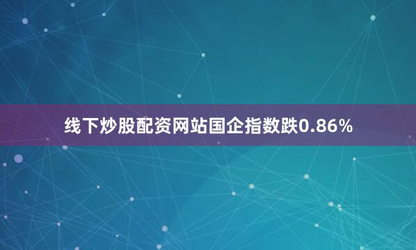 线下炒股配资网站国企指数跌0.86%