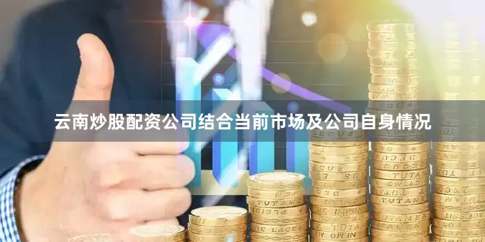云南炒股配资公司结合当前市场及公司自身情况
