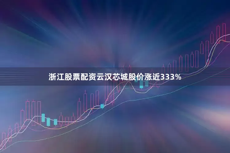浙江股票配资云汉芯城股价涨近333%