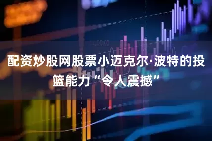 配资炒股网股票小迈克尔·波特的投篮能力“令人震撼”