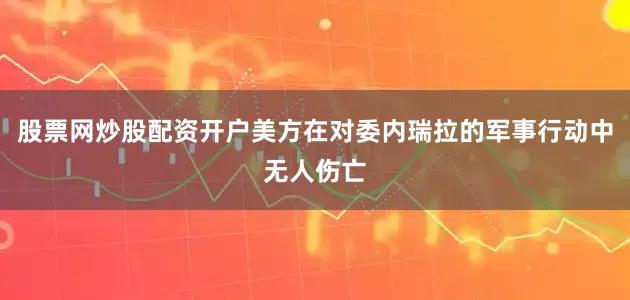 股票网炒股配资开户美方在对委内瑞拉的军事行动中无人伤亡