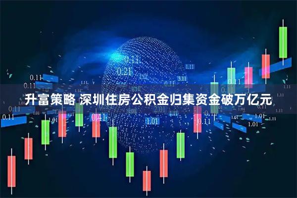 升富策略 深圳住房公积金归集资金破万亿元