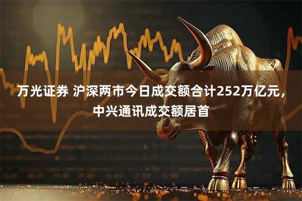 万光证券 沪深两市今日成交额合计252万亿元，中兴通讯成交额居首