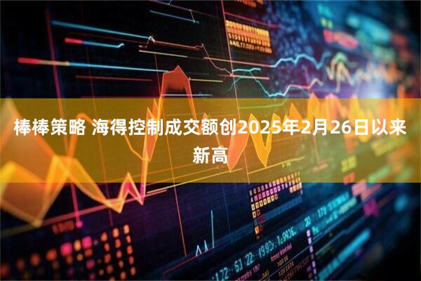 棒棒策略 海得控制成交额创2025年2月26日以来新高