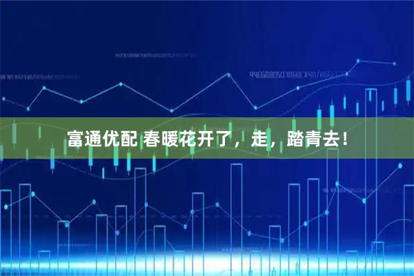 富通优配 春暖花开了，走，踏青去！