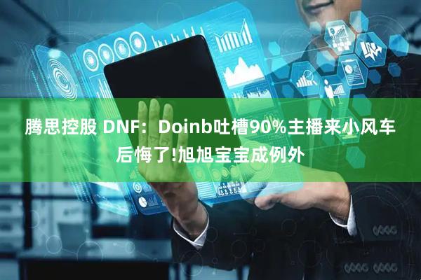 腾思控股 DNF:Doinb吐槽90%主播来小风车后悔了!旭旭宝宝成例外