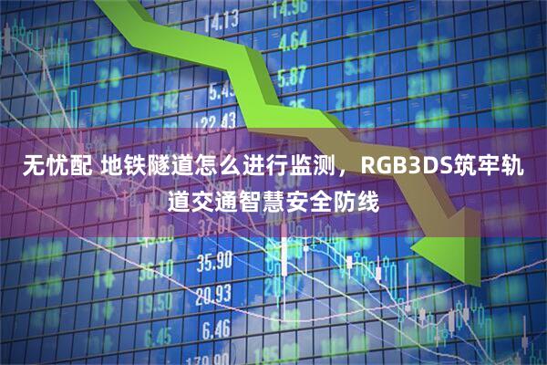 无忧配 地铁隧道怎么进行监测，RGB3DS筑牢轨道交通智慧安全防线