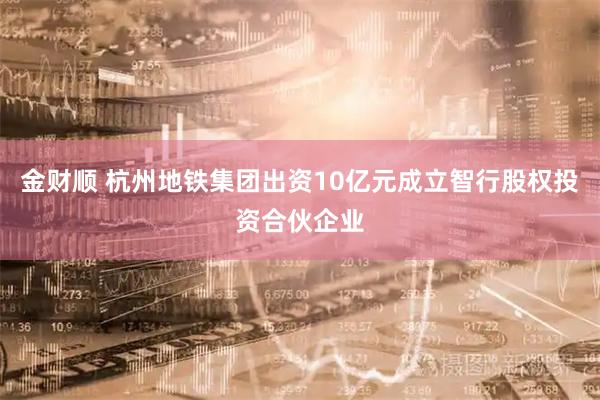 金财顺 杭州地铁集团出资10亿元成立智行股权投资合伙企业