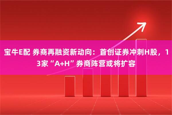宝牛E配 券商再融资新动向:首创证券冲刺H股,13家“A+H”券商阵营或将扩容