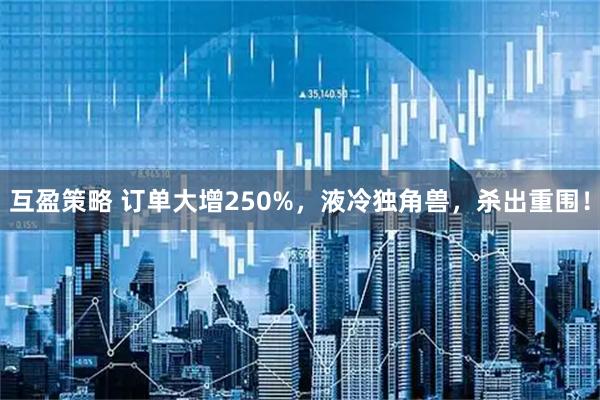 互盈策略 订单大增250%，液冷独角兽，杀出重围！