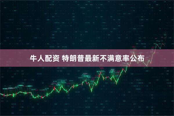 牛人配资 特朗普最新不满意率公布
