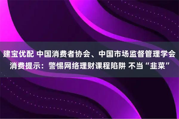 建宝优配 中国消费者协会、中国市场监督管理学会消费提示：警惕网络理财课程陷阱 不当“韭菜”