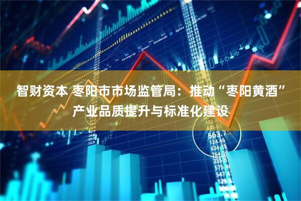 智财资本 枣阳市市场监管局：推动“枣阳黄酒”产业品质提升与标准化建设
