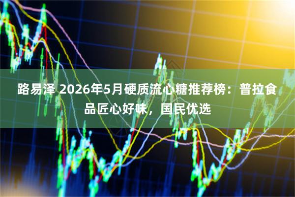 路易泽 2026年5月硬质流心糖推荐榜：普拉食品匠心好味，国民优选