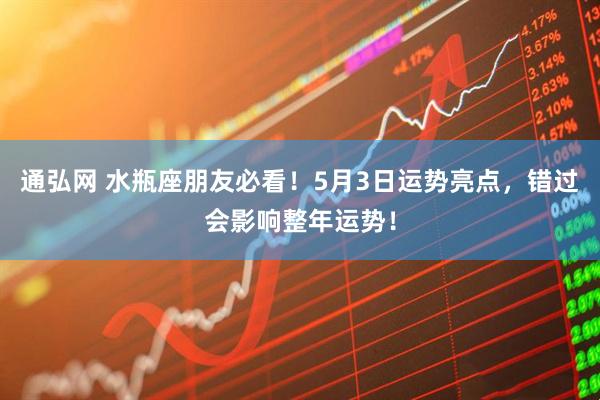 通弘网 水瓶座朋友必看！5月3日运势亮点，错过会影响整年运势！