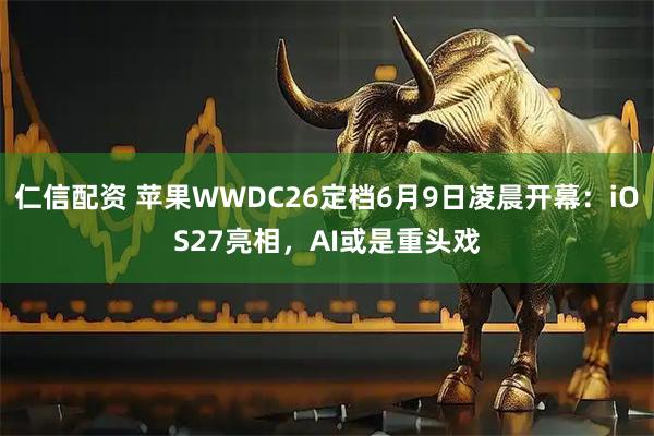 仁信配资 苹果WWDC26定档6月9日凌晨开幕：iOS27亮相，AI或是重头戏