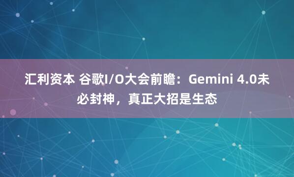 汇利资本 谷歌I/O大会前瞻：Gemini 4.0未必封神，真正大招是生态