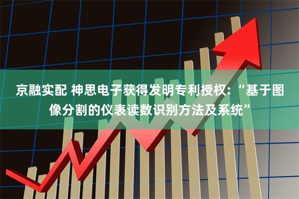 京融实配 神思电子获得发明专利授权: “基于图像分割的仪表读数识别方法及系统”