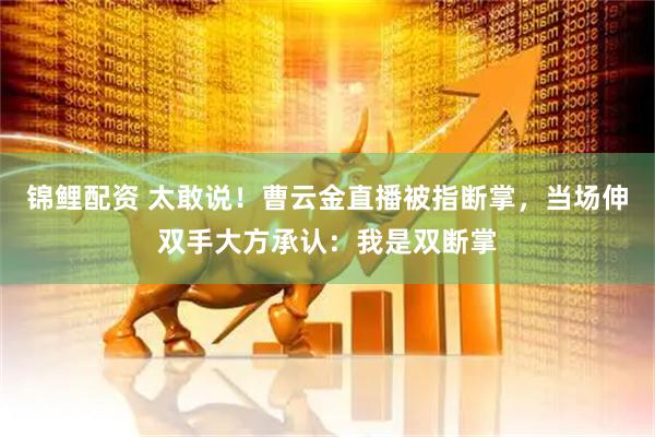 锦鲤配资 太敢说！曹云金直播被指断掌，当场伸双手大方承认：我是双断掌