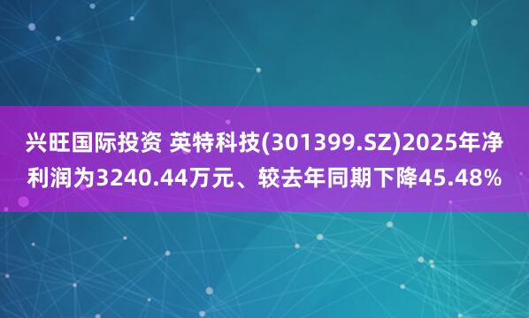 兴旺国际投资 英特科技(301399.SZ)2025年净利润为3240.44万元、较去年同期下降45.48%