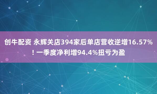 创牛配资 永辉关店394家后单店营收逆增16.57%! 一季度净利增94.4%扭亏为盈