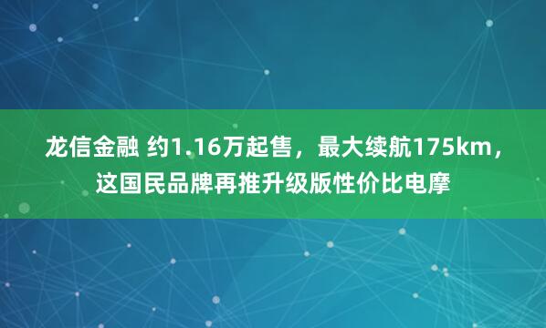 龙信金融 约1.16万起售，最大续航175km，这国民品牌再推升级版性价比电摩