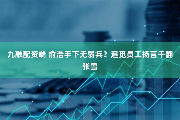 九融配资端 俞浩手下无弱兵？追觅员工扬言干翻张雪