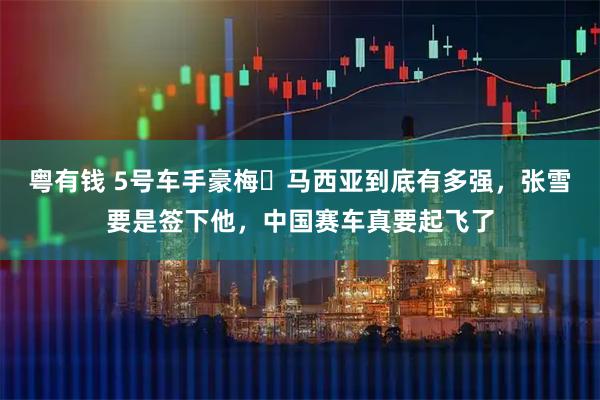 粤有钱 5号车手豪梅・马西亚到底有多强，张雪要是签下他，中国赛车真要起飞了