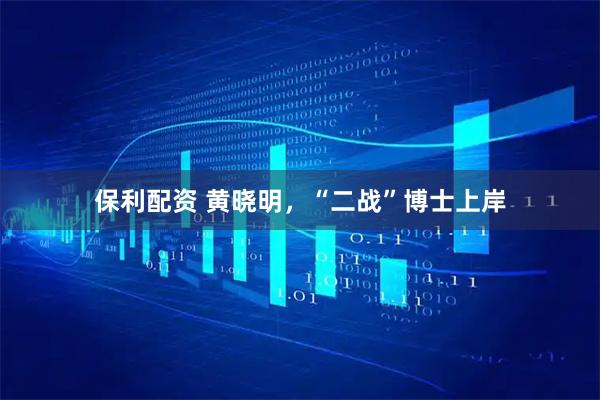 保利配资 黄晓明，“二战”博士上岸