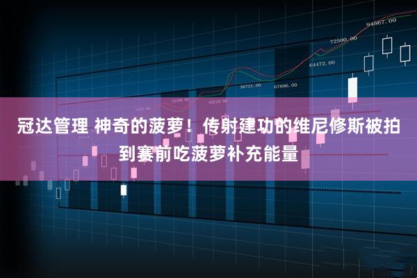 冠达管理 神奇的菠萝！传射建功的维尼修斯被拍到赛前吃菠萝补充能量