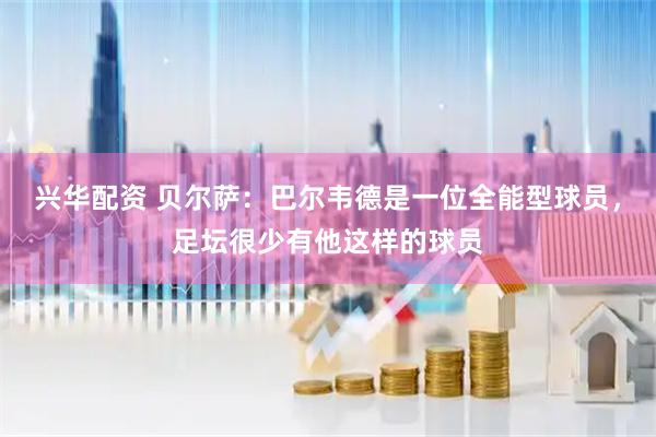 兴华配资 贝尔萨：巴尔韦德是一位全能型球员，足坛很少有他这样的球员