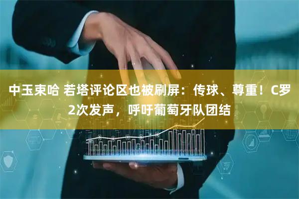 中玉束哈 若塔评论区也被刷屏：传球、尊重！C罗2次发声，呼吁葡萄牙队团结