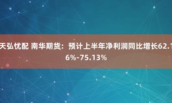 天弘忧配 南华期货：预计上半年净利润同比增长62.16%-75.13%