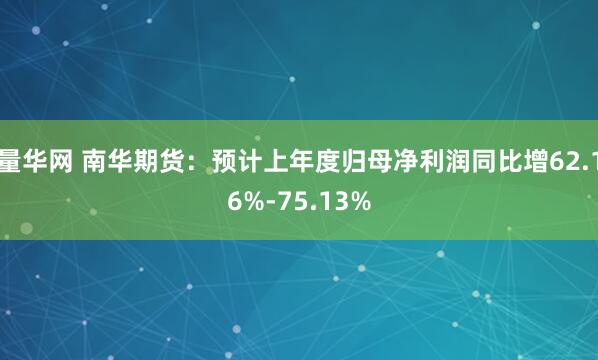 量华网 南华期货:预计上年度归母净利润同比增62.16%-75.13%