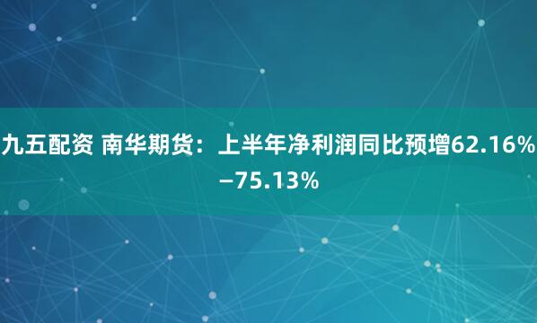 九五配资 南华期货：上半年净利润同比预增62.16%—75.13%