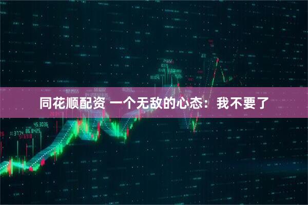 同花顺配资 一个无敌的心态:我不要了