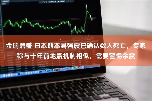 金瑞鼎盛 日本熊本县强震已确认数人死亡，专家称与十年前地震机制相似，需要警惕余震