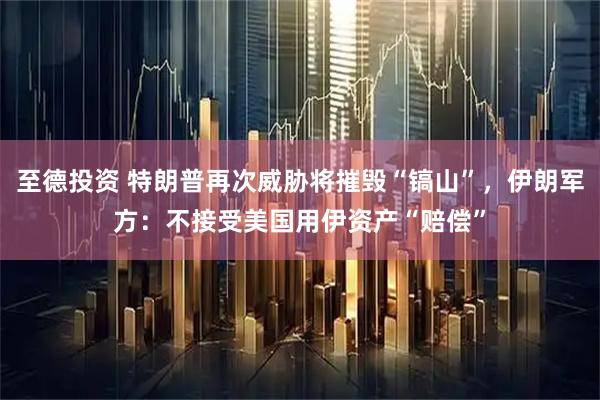 至德投资 特朗普再次威胁将摧毁“镐山”,伊朗军方:不接受美国用伊资产“赔偿”
