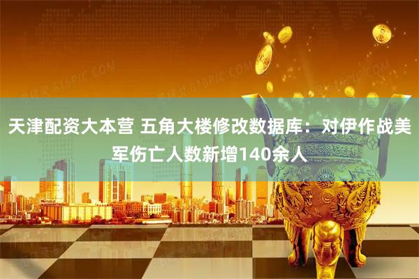 天津配资大本营 五角大楼修改数据库:对伊作战美军伤亡人数新增140余人